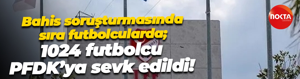 Bahis soruşturmasında sıra futbolcularda; 1024 futbolcu PFDK’ya sevk edildi!