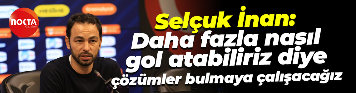 Selçuk İnan: Daha fazla nasıl gol atabiliriz diye çözümler bulmaya çalışacağız