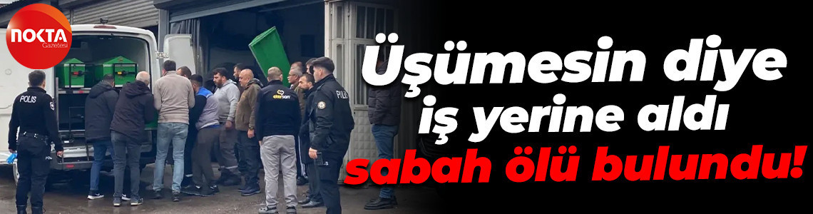 Üşümesin diye iş yerine aldı, sabah ölü bulundu!