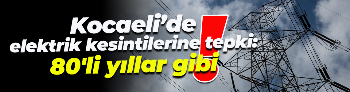Kocaeli’de elektrik kesintilerine tepki: 80'li yıllar gibi!