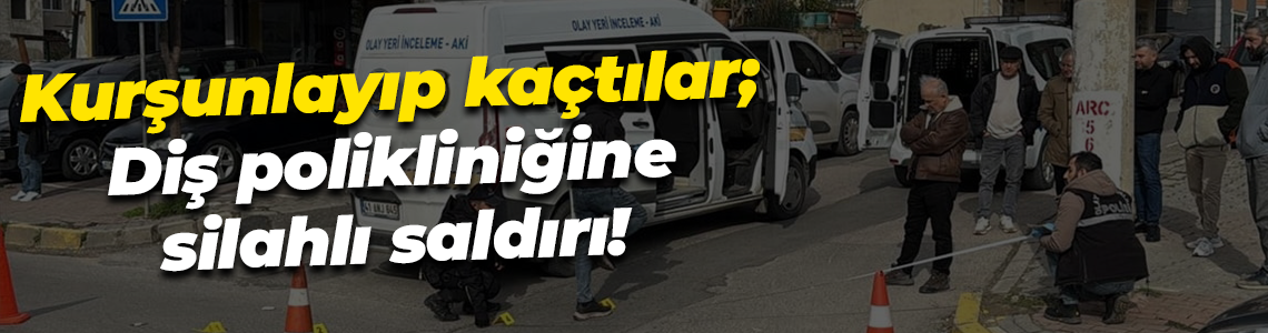 Kurşunlayıp kaçtılar; Diş polikliniğine silahlı saldırı!