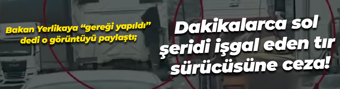 Bakan Yerlikaya “gereği yapıldı” dedi o görüntüyü paylaştı; Dakikalarca sol şeridi işgal eden tır sürücüsüne ceza!