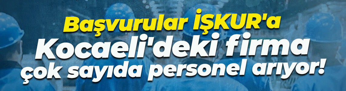 Başvurular İŞKUR'a... Kocaeli'deki firma çok sayıda personel arıyor!