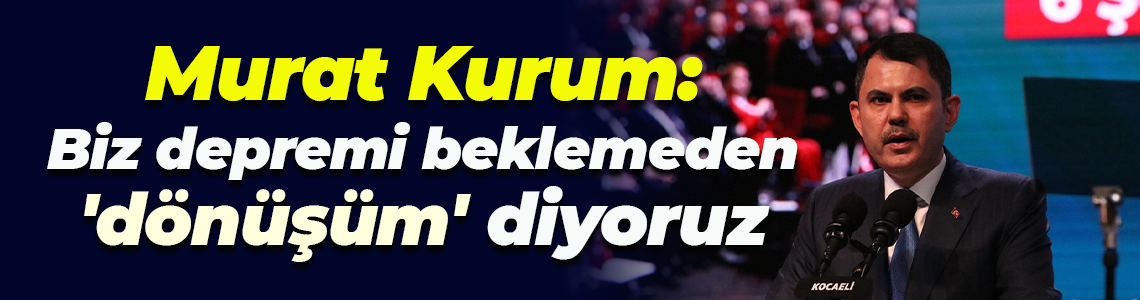 Murat Kurum: Biz depremi beklemeden 'dönüşüm' diyoruz
