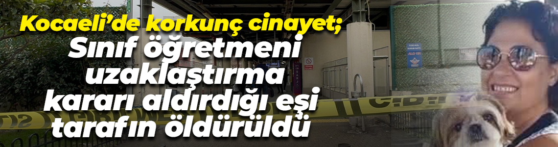 Kocaeli’de korkunç cinayet; Sınıf öğretmeni uzaklaştırma kararı aldırdığı eşi tarafın öldürüldü
