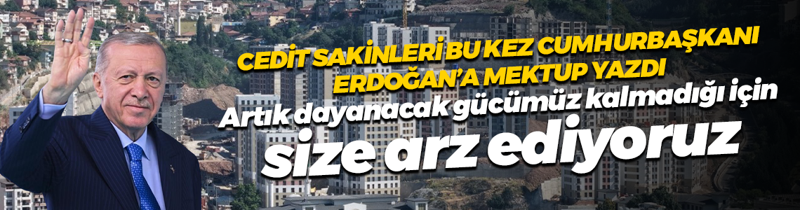 Cedit sakinleri bu kez Cumhurbaşkanı Recep Tayyip Erdoğan’a mektup yazdı; Artık dayanacak gücümüz kalmadığı için size arz ediyoruz