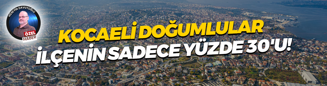 Kocaeli doğumlular ilçenin sadece yüzde 30'u!