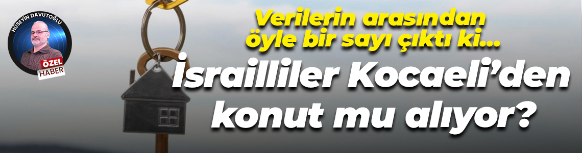 Verilerin arasından öyle bir sayı çıktı ki… İsrailliler Kocaeli’den konut mu alıyor?