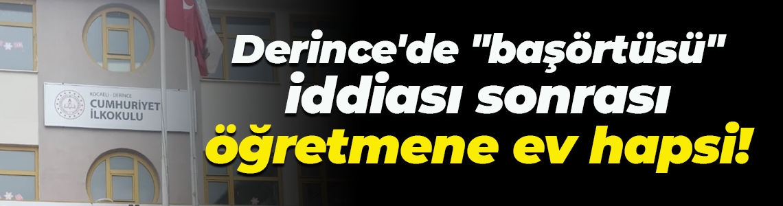 Derince'de "başörtüsü" iddiası sonrası öğretmene ev hapsi!