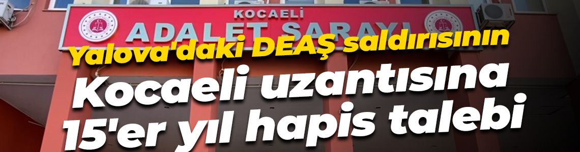 Yalova'daki DEAŞ saldırısının Kocaeli uzantısına 15'er yıl hapis talebi