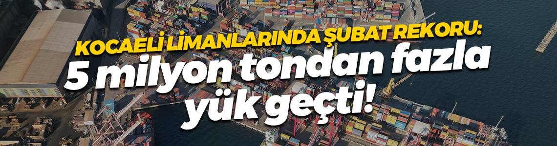 Kocaeli limanlarında şubat rekoru: 5 milyon tondan fazla yük geçti!