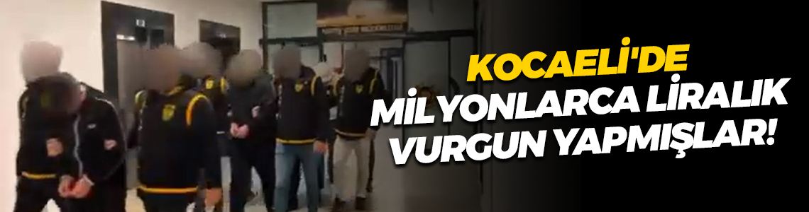 Kocaeli'de milyonlarca liralık vurgun yapmışlar!