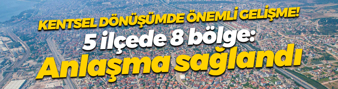Kocaeli'de kentsel dönüşümde önemli gelişme! 5 ilçede 8 bölge: Anlaşma sağlandı