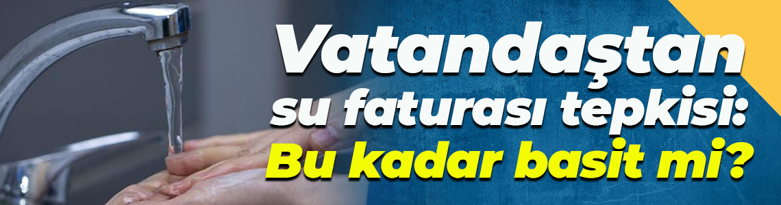Vatandaştan su faturası tepkisi: Bu kadar basit mi?