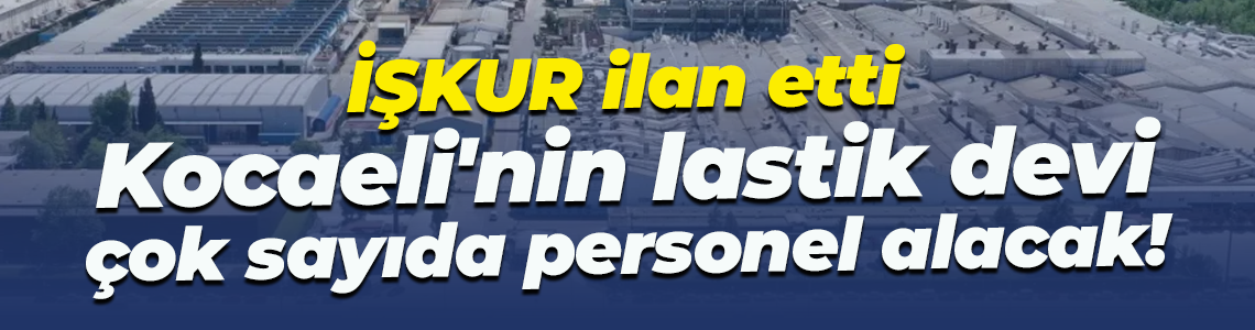 İŞKUR ilan etti... Kocaeli'nin lastik devi çok sayıda personel alacak!