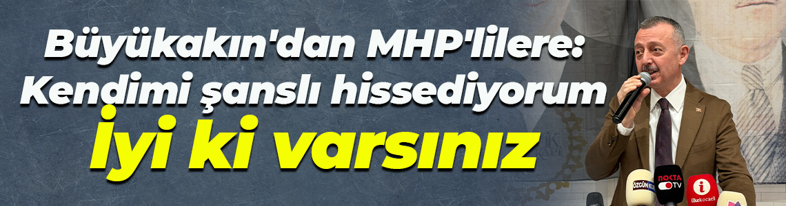 Tahir Büyükakın'dan MHP'lilere Kendimi şanslı hissediyorum. İyi ki varsınız