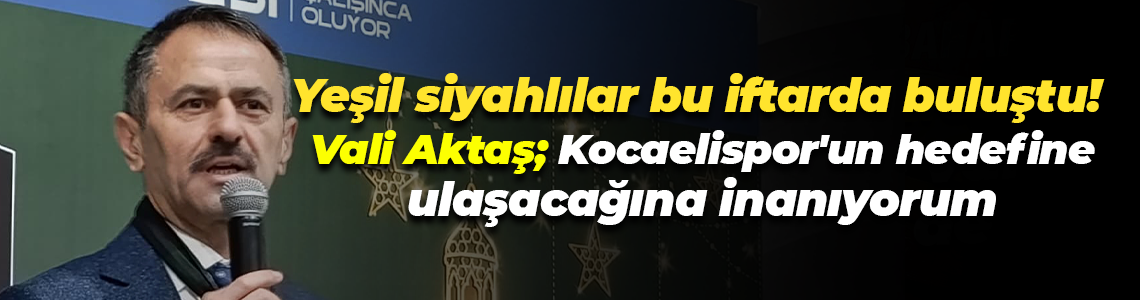 Yeşil siyahlılar bu iftarda buluştu! Vali Aktaş; Kocaelispor'un hedefine ulaşacağına inanıyorum