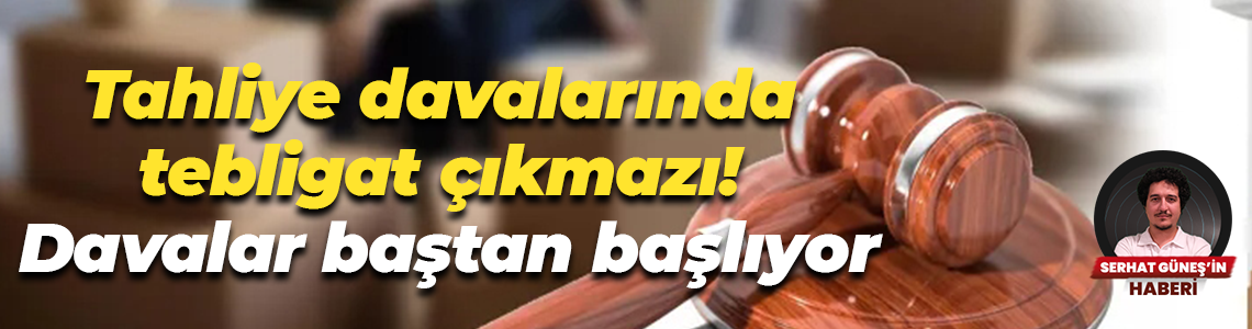 Tahliye davalarında tebligat çıkmazı! Davalar baştan başlıyor