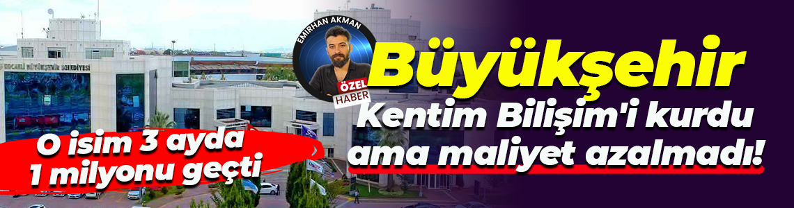 Kocaeli Büyükşehir Kentim Bilişim’i kurdu ama maliyet azalmadı! Sadece 3 ay 1 milyonu geçti