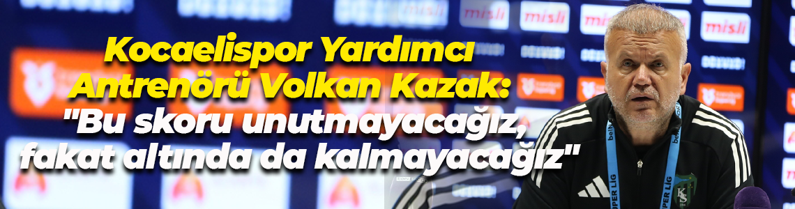 Kocaelispor Yardımcı Antrenörü Volkan Kazak: "Bu skoru unutmayacağız, fakat altında da kalmayacağız"