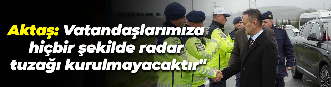 Kocaeli Valisi Aktaş: "Vatandaşlarımıza hiçbir şekilde radar tuzağı kurulmayacaktır"