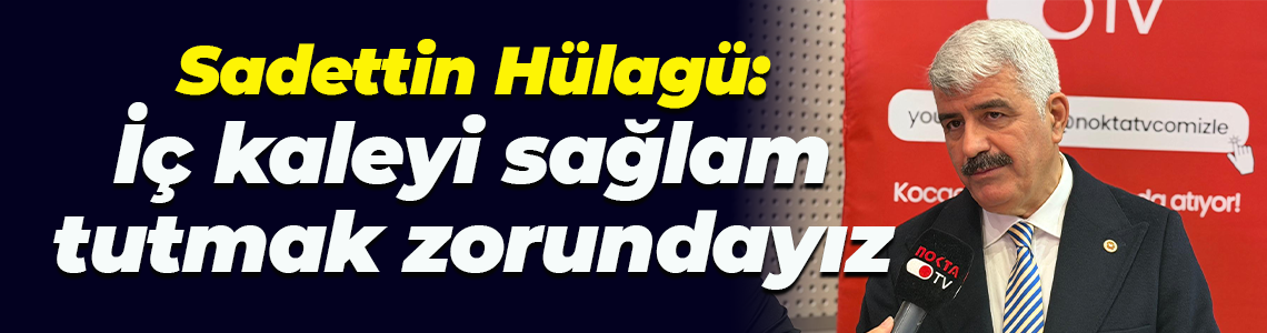 AK Parti Kocaeli Milletvekili Sadettin Hülagü; İç kaleyi sağlam tutmak zorundayız