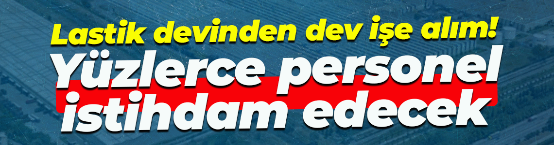 Lastik devinden dev işe alım! Yüzlerce personel istihdam edecek