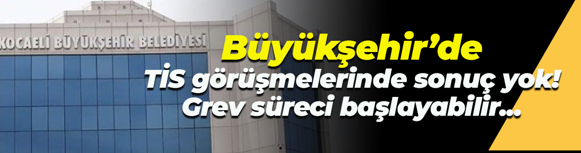Kocaeli Büyükşehir Belediyesi'nde TİS görüşmelerinde sonuç yok! Grev süreci başlayabilir...
