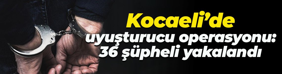 Kocaeli’de uyuşturucu operasyonu: 36 şüpheli yakalandı