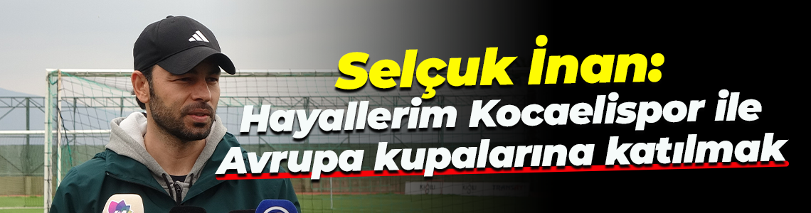 Selçuk İnan: Hayallerim Kocaelispor ile Avrupa kupalarına katılmak
