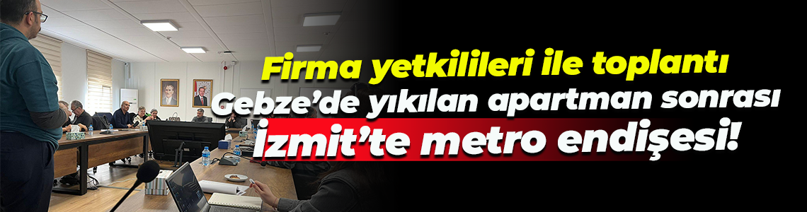 Firma yetkilileri ile toplantı; Gebze'de yıkılan apartman sonrası İzmit’te metro endişesi!