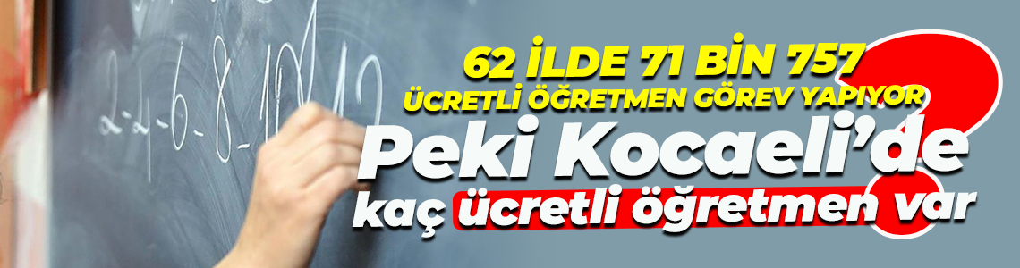 62 ilde 71 bin 757 ücretli öğretmen görev yapıyor... Peki Kocaeli’de kaç ücretli öğretmen var?