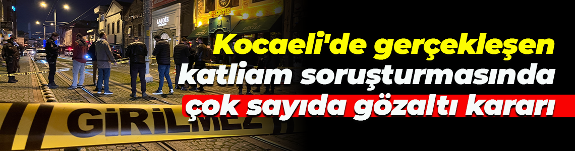 Kocaeli'de gerçekleşen katliam soruşturmasında çok sayıda gözaltı kararı