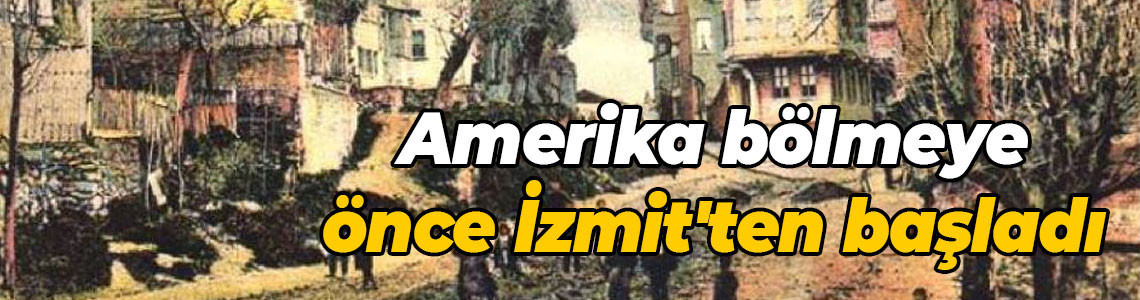Amerika bölmeye önce İzmit'ten başladı