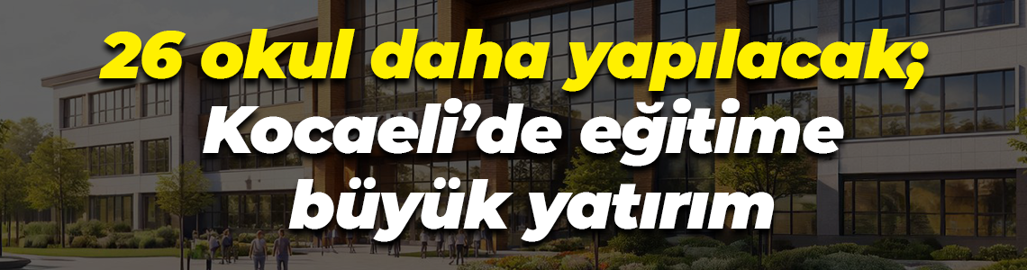 26 okul daha yapılacak; Kocaeli’de eğitime büyük yatırım