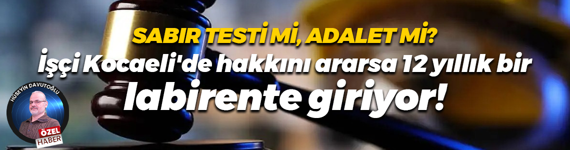 Sabır testi mi, adalet mi? İşçi Kocaeli'de hakkını ararsa 12 yıllık bir labirente giriyor!