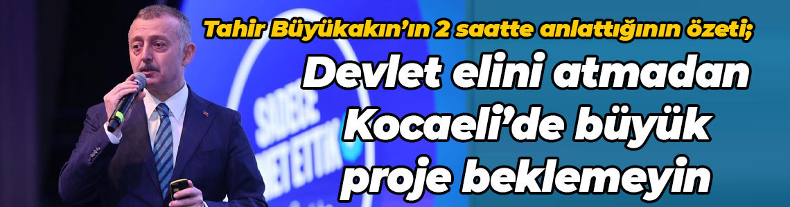 Tahir Büyükakın’ın 2 saatte anlattığının özeti; Devlet elini atmadan Kocaeli’de büyük proje beklemeyin