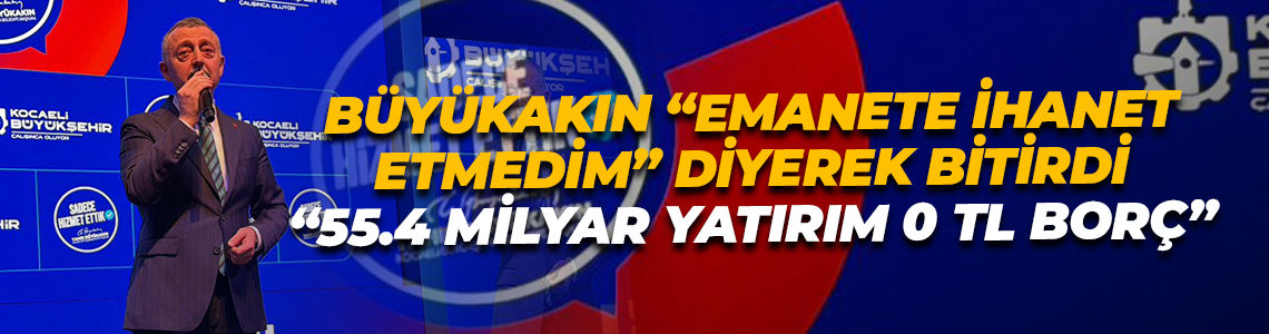 Büyükakın “emanete ihanet etmedim” diyerek bitirdi! “55.4 milyar yatırım 0 TL borç”