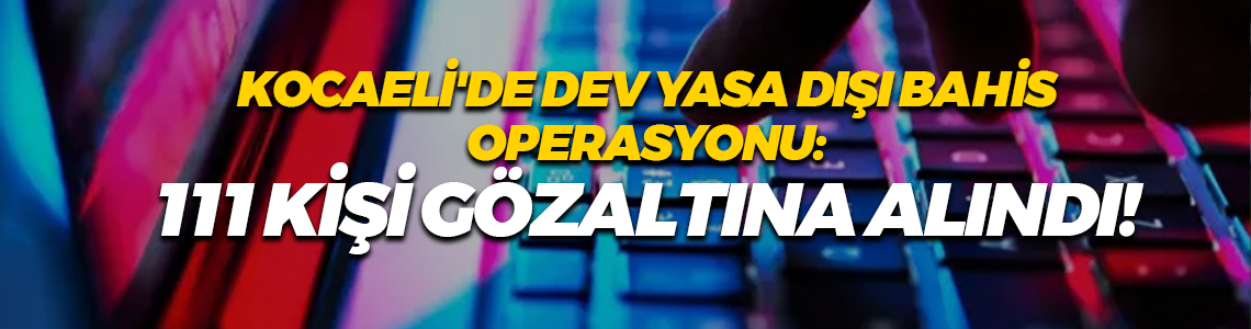 Kocaeli'de dev yasa dışı bahis operasyonu: 111 kişi gözaltına alındı!