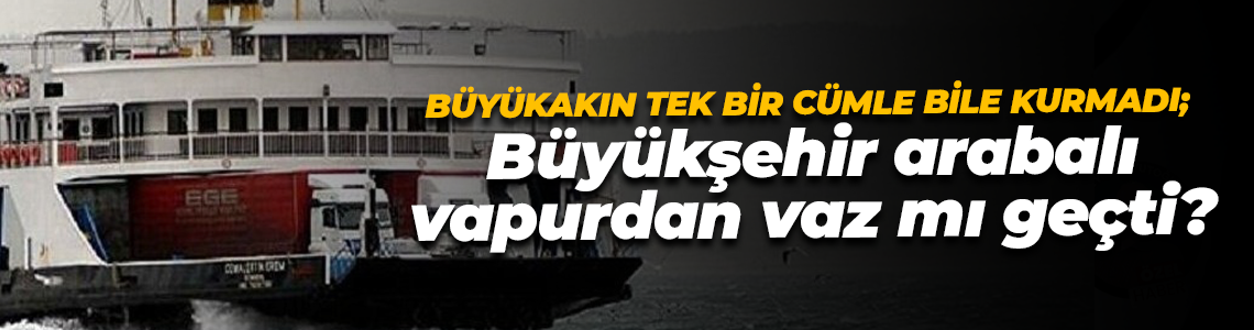Büyükakın tek bir cümle bile kurmadı; Büyükşehir arabalı vapurdan vaz mı geçti?