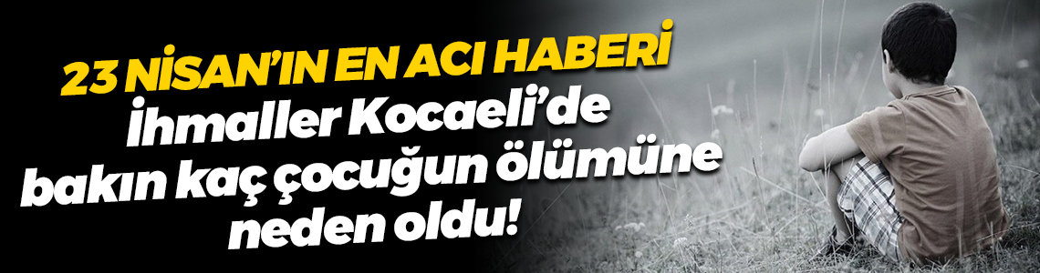 23 Nisan’ın en acı haberi; İhmaller Kocaeli’de bakın kaç çocuğun ölümüne neden oldu!
