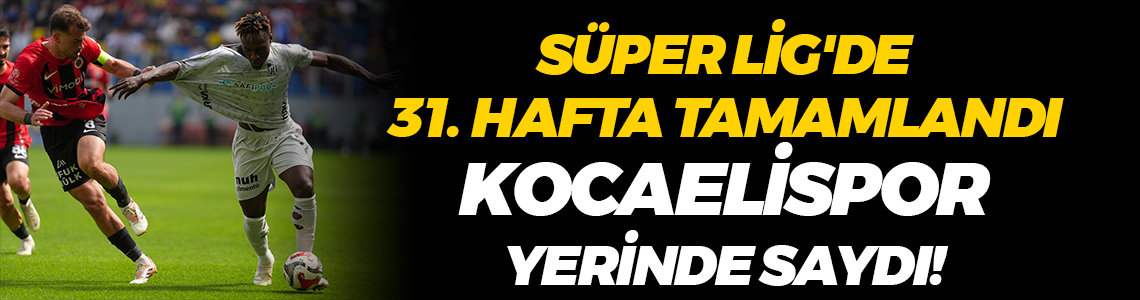 Süper Lig'de 31. hafta tamamlandı; Kocaelispor yerinde saydı!