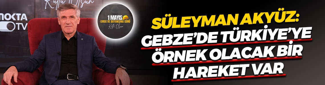 Süleyman Akyüz: Gebze’de Türkiye’ye örnek olacak bir hareket var