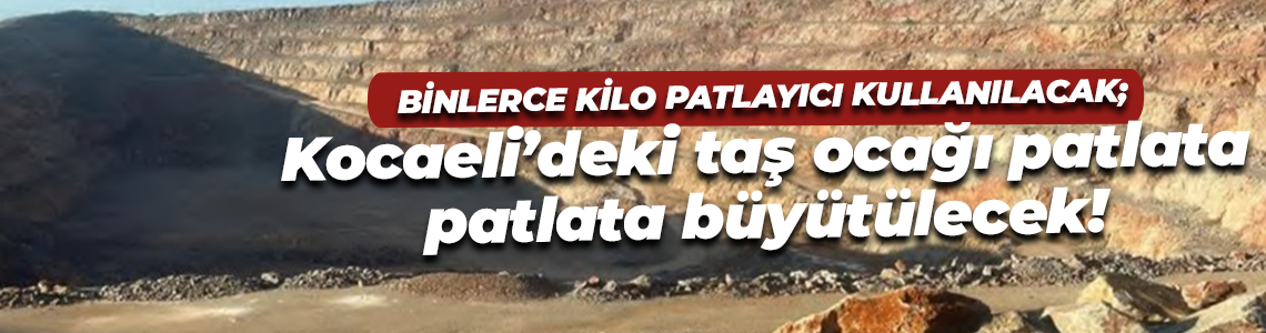 Binlerce kilo patlayıcı kullanılacak; Kocaeli’deki taş ocağı patlata patlata büyütülecek!