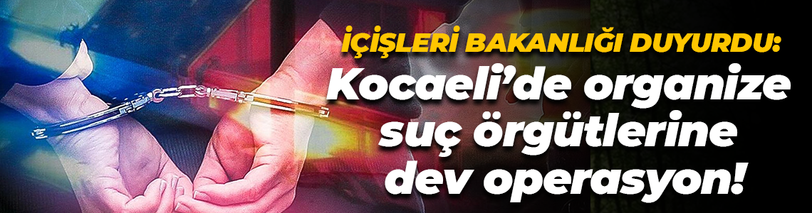 İçişleri Bakanlığı duyurdu: Kocaeli’de organize suç örgütlerine dev operasyon!