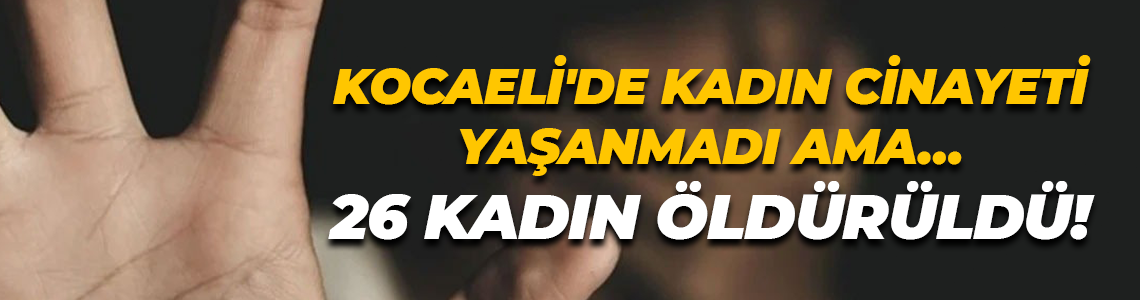 Kocaeli'de kadın cinayeti yaşanmadı ama… 26 kadın öldürüldü!