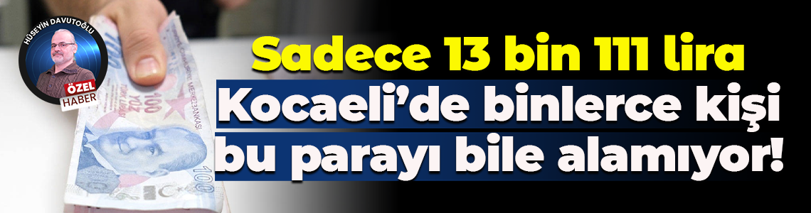 Sadece 13 bin 111 lira; Kocaeli’de binlerce kişi bu parayı bile alamıyor!