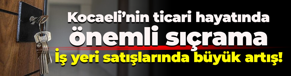 Kocaeli’nin ticari hayatında önemli sıçrama; İş yeri satışlarında büyük artış!