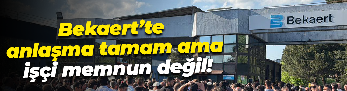 Bekaert’te anlaşma tamam ama işçi memnun değil!