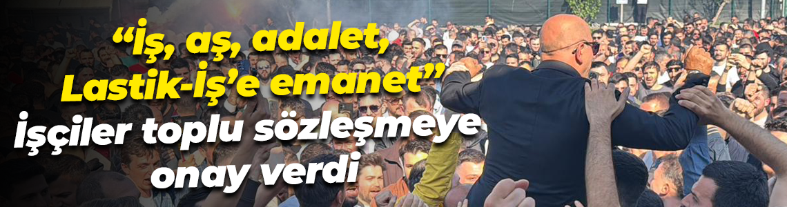 “İş, aş, adalet, Lastik-İş’e emanet” İşçiler toplu sözleşmeye onay verdi